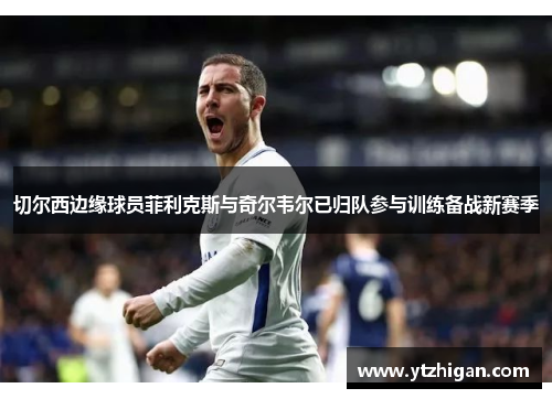 切尔西边缘球员菲利克斯与奇尔韦尔已归队参与训练备战新赛季