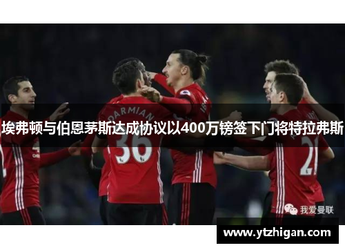 埃弗顿与伯恩茅斯达成协议以400万镑签下门将特拉弗斯